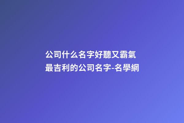 公司什么名字好聽又霸氣 最吉利的公司名字-名學網-第1張-公司起名-玄機派